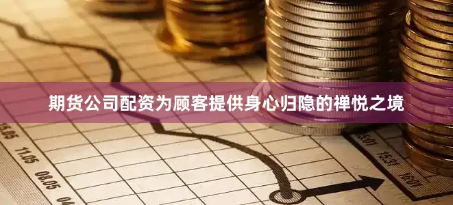 期货公司配资为顾客提供身心归隐的禅悦之境