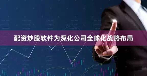 配资炒股软件为深化公司全球化战略布局