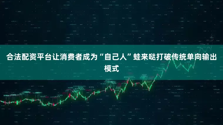 合法配资平台让消费者成为“自己人”蛙来哒打破传统单向输出模式
