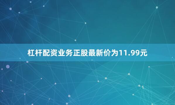 杠杆配资业务正股最新价为11.99元