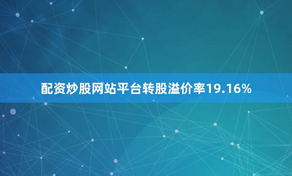 配资炒股网站平台转股溢价率19.16%