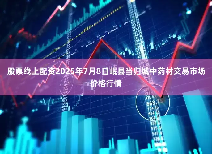 股票线上配资2025年7月8日岷县当归城中药材交易市场价格行情