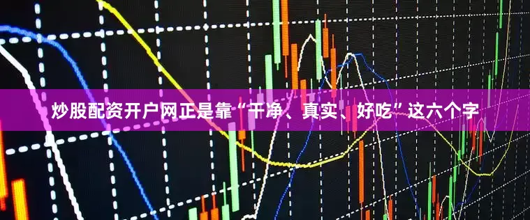 炒股配资开户网正是靠“干净、真实、好吃”这六个字
