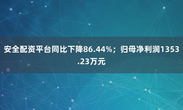 安全配资平台同比下降86.44%；归母净利润1353.23万元