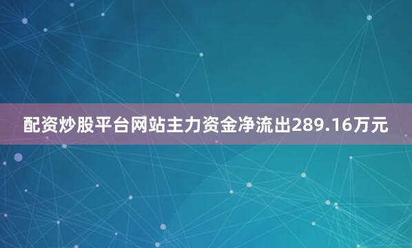 配资炒股平台网站主力资金净流出289.16万元