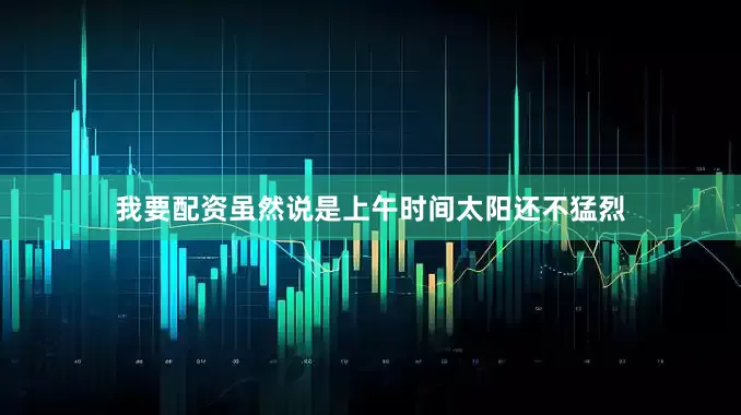 我要配资虽然说是上午时间太阳还不猛烈