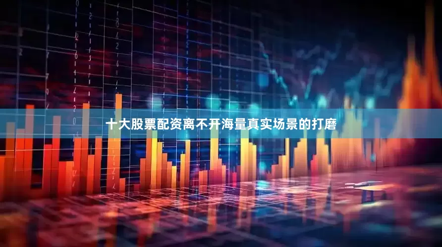 十大股票配资离不开海量真实场景的打磨