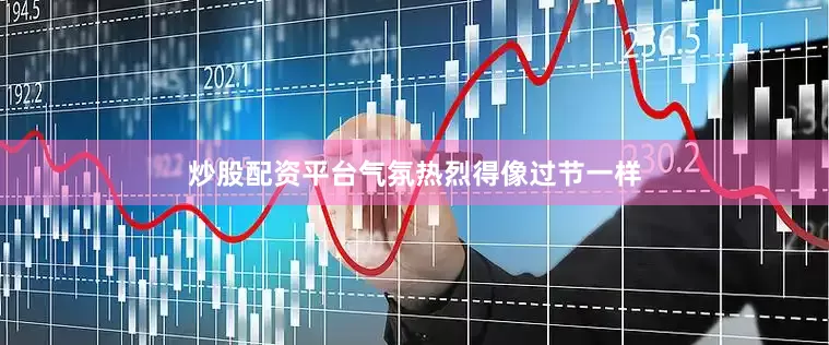 炒股配资平台气氛热烈得像过节一样