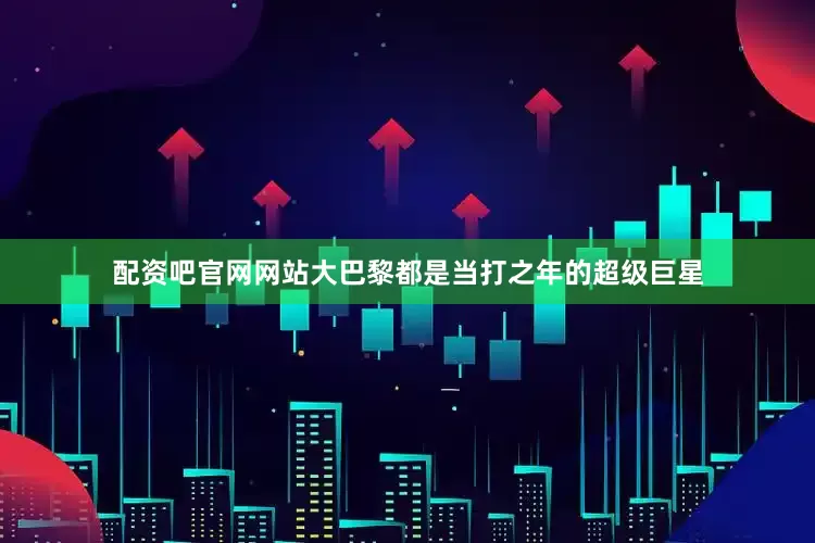 配资吧官网网站大巴黎都是当打之年的超级巨星