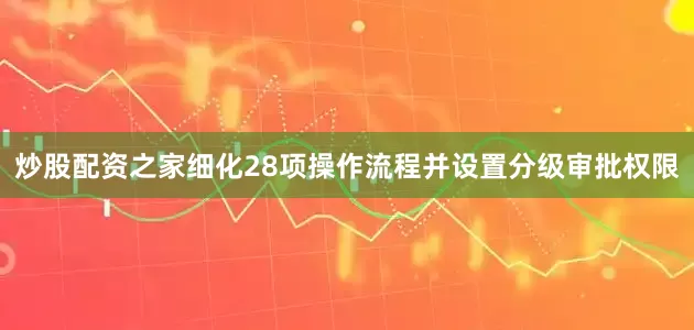 炒股配资之家细化28项操作流程并设置分级审批权限