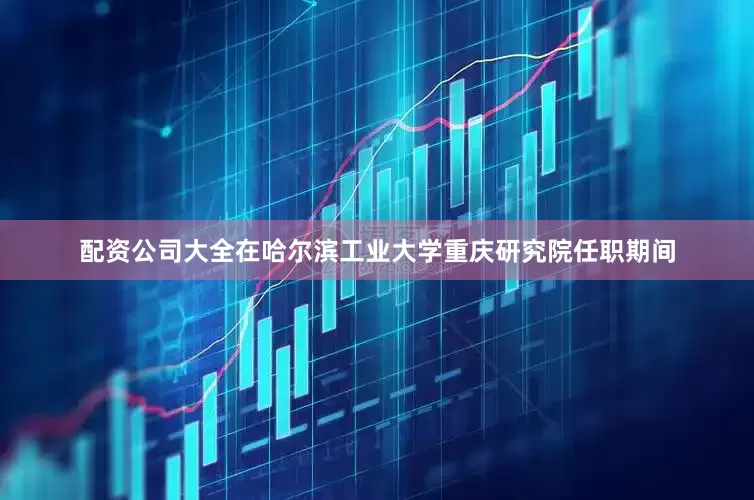 配资公司大全在哈尔滨工业大学重庆研究院任职期间