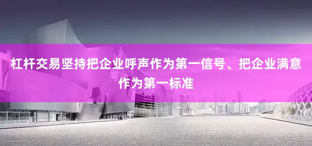 杠杆交易坚持把企业呼声作为第一信号、把企业满意作为第一标准