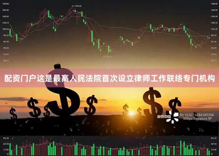 配资门户这是最高人民法院首次设立律师工作联络专门机构