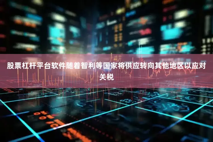 股票杠杆平台软件随着智利等国家将供应转向其他地区以应对关税