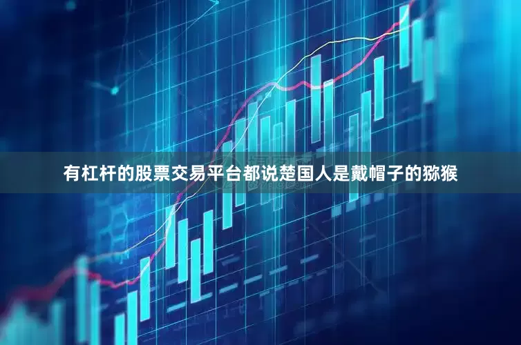 有杠杆的股票交易平台都说楚国人是戴帽子的猕猴