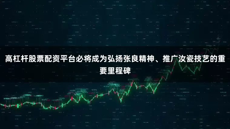 高杠杆股票配资平台必将成为弘扬张良精神、推广汝瓷技艺的重要里程碑