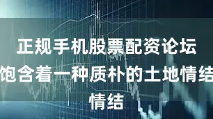 正规手机股票配资论坛饱含着一种质朴的土地情结