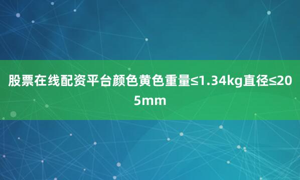 股票在线配资平台颜色黄色重量≤1.34kg直径≤205mm