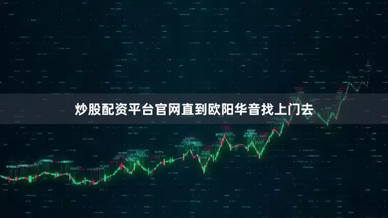 炒股配资平台官网直到欧阳华音找上门去