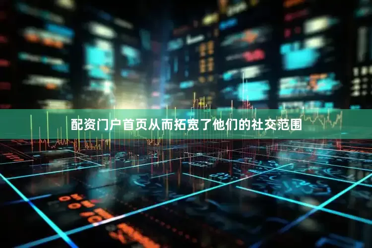 配资门户首页从而拓宽了他们的社交范围