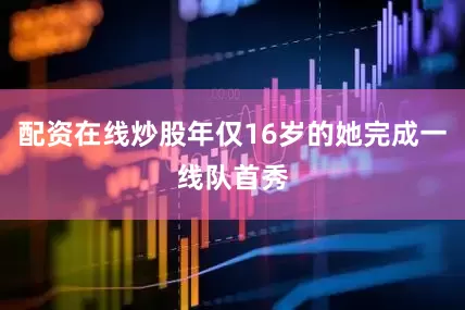配资在线炒股年仅16岁的她完成一线队首秀