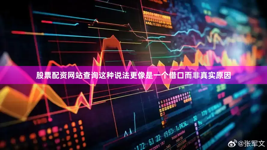 股票配资网站查询这种说法更像是一个借口而非真实原因