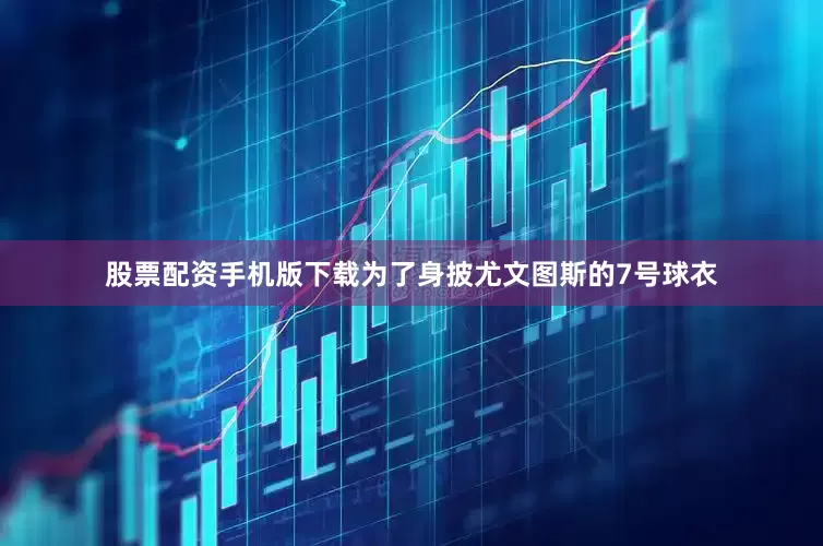 股票配资手机版下载为了身披尤文图斯的7号球衣
