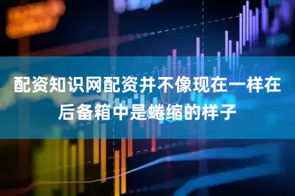 配资知识网配资并不像现在一样在后备箱中是蜷缩的样子