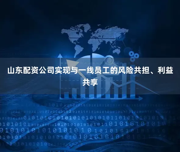 山东配资公司实现与一线员工的风险共担、利益共享