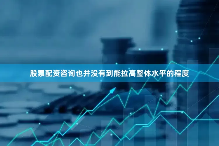 股票配资咨询也并没有到能拉高整体水平的程度