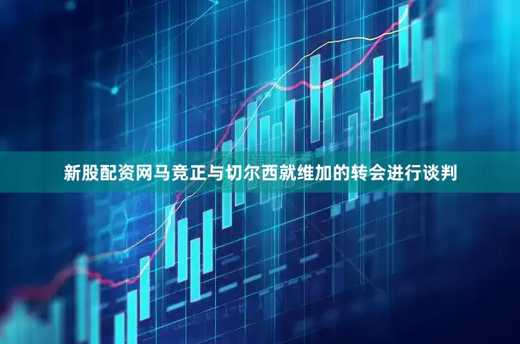 新股配资网马竞正与切尔西就维加的转会进行谈判