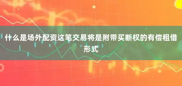 什么是场外配资这笔交易将是附带买断权的有偿租借形式