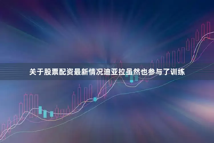 关于股票配资最新情况迪亚拉虽然也参与了训练