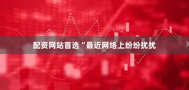 配资网站首选“最近网络上纷纷扰扰