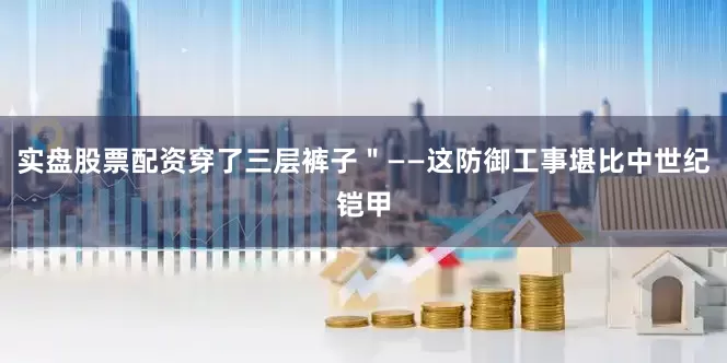 实盘股票配资穿了三层裤子＂——这防御工事堪比中世纪铠甲