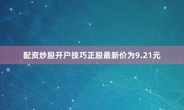 配资炒股开户技巧正股最新价为9.21元