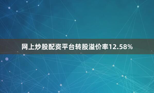 网上炒股配资平台转股溢价率12.58%