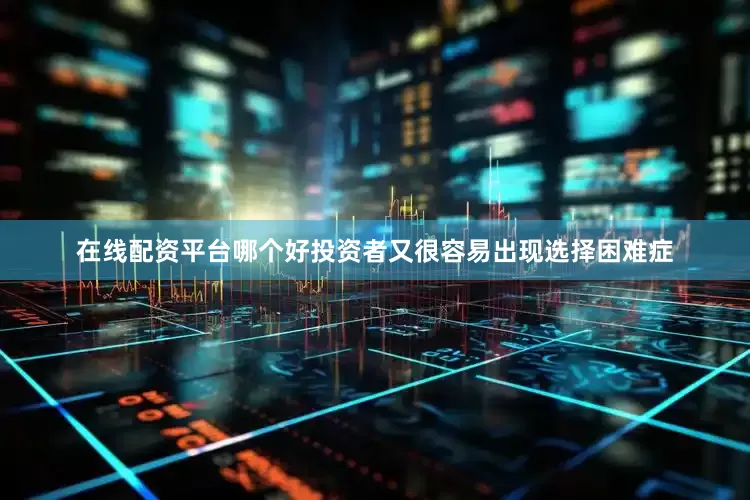 在线配资平台哪个好投资者又很容易出现选择困难症