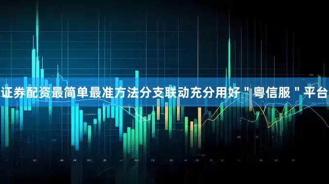 证券配资最简单最准方法分支联动充分用好＂粤信服＂平台