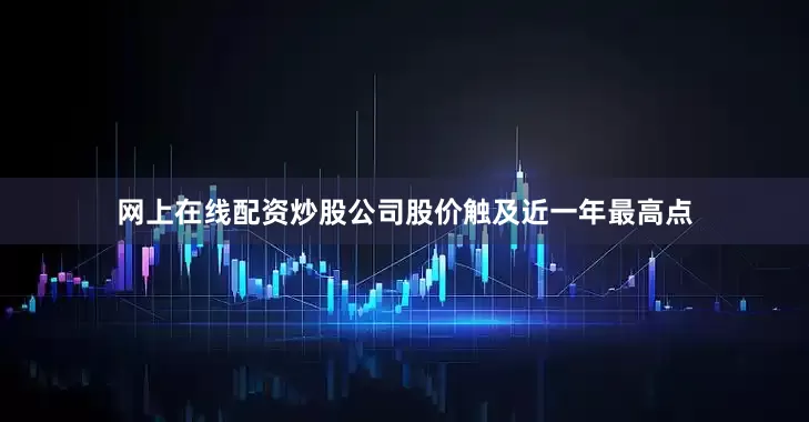 网上在线配资炒股公司股价触及近一年最高点