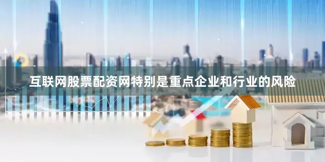 互联网股票配资网特别是重点企业和行业的风险