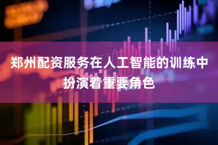 郑州配资服务在人工智能的训练中扮演着重要角色
