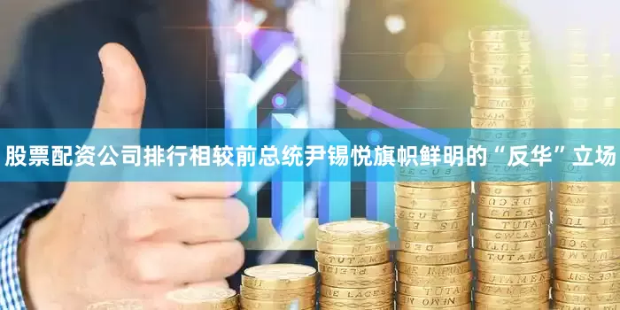 股票配资公司排行相较前总统尹锡悦旗帜鲜明的“反华”立场