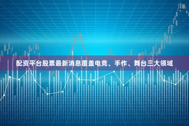 配资平台股票最新消息覆盖电竞、手作、舞台三大领域