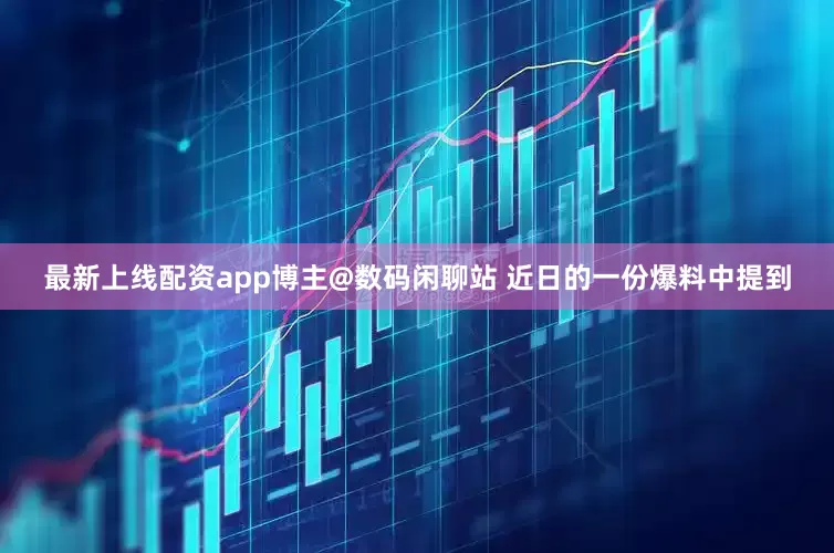最新上线配资app博主@数码闲聊站 近日的一份爆料中提到