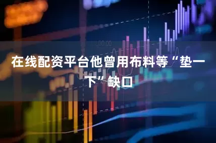 在线配资平台他曾用布料等“垫一下”缺口