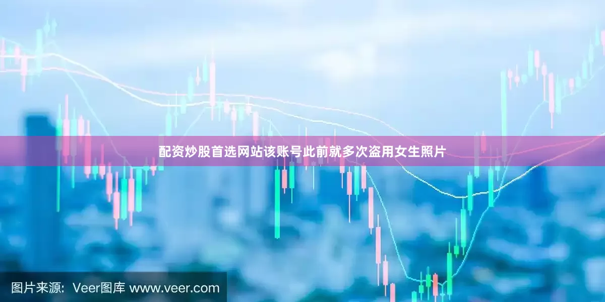 配资炒股首选网站该账号此前就多次盗用女生照片