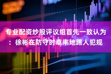 专业配资炒股评议组首先一致认为：徐彬在防守时草率地踢人犯规