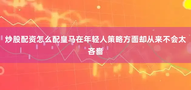 炒股配资怎么配皇马在年轻人策略方面却从来不会太吝啬