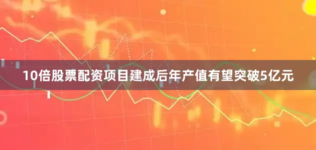 10倍股票配资项目建成后年产值有望突破5亿元